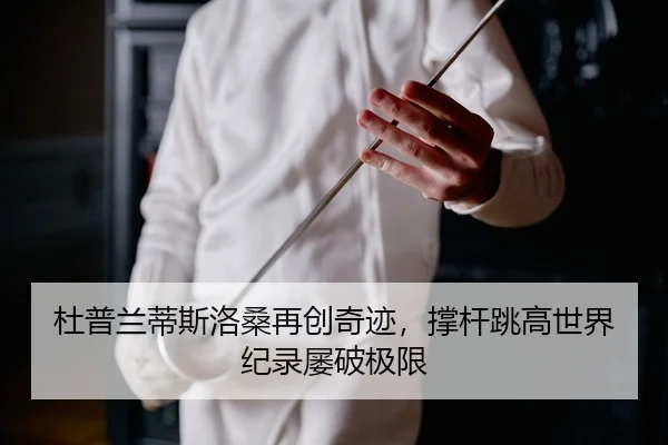 杜普兰蒂斯洛桑再创奇迹，撑杆跳高世界纪录屡破极限
